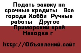 Подать заявку на срочные кредиты - Все города Хобби. Ручные работы » Другое   . Приморский край,Находка г.